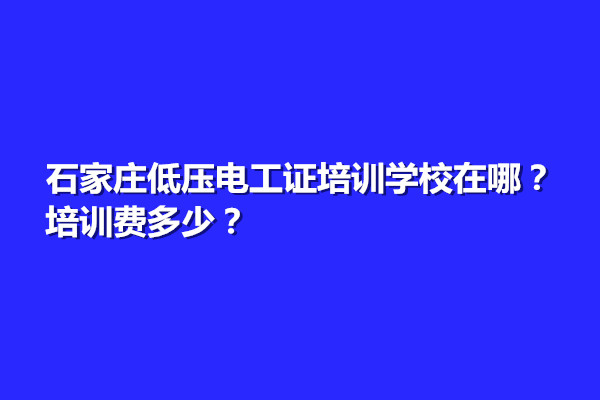 石家莊低壓電工證培訓學校在哪？培訓費多少？