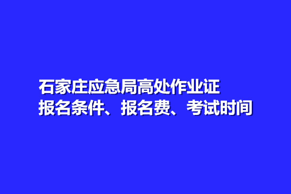 石家莊應(yīng)急局高處作業(yè)證報(bào)名條件、報(bào)名費(fèi)、考試時(shí)間